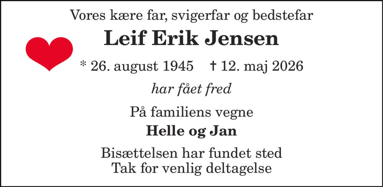 Vores kære far, svigerfar og bedstefar 
Leif Erik Jensen 
*​ 26. august 1945​    ✝​ 12. maj 2026 
har fået fred 
På familiens vegne 
Helle og Jan 
Bisættelsen har fundet sted Tak for venlig deltagelse