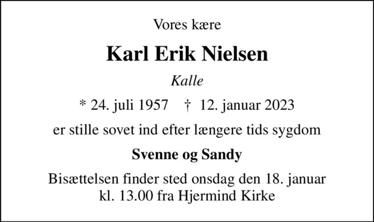 Vores kære
Karl Erik Nielsen
Kalle
* 24. juli 1957    ✝ 12. januar 2023
er stille sovet ind efter længere tids sygdom
Svenne og Sandy
Bisættelsen finder sted onsdag den 18. januar kl. 13.00 fra Hjermind Kirke