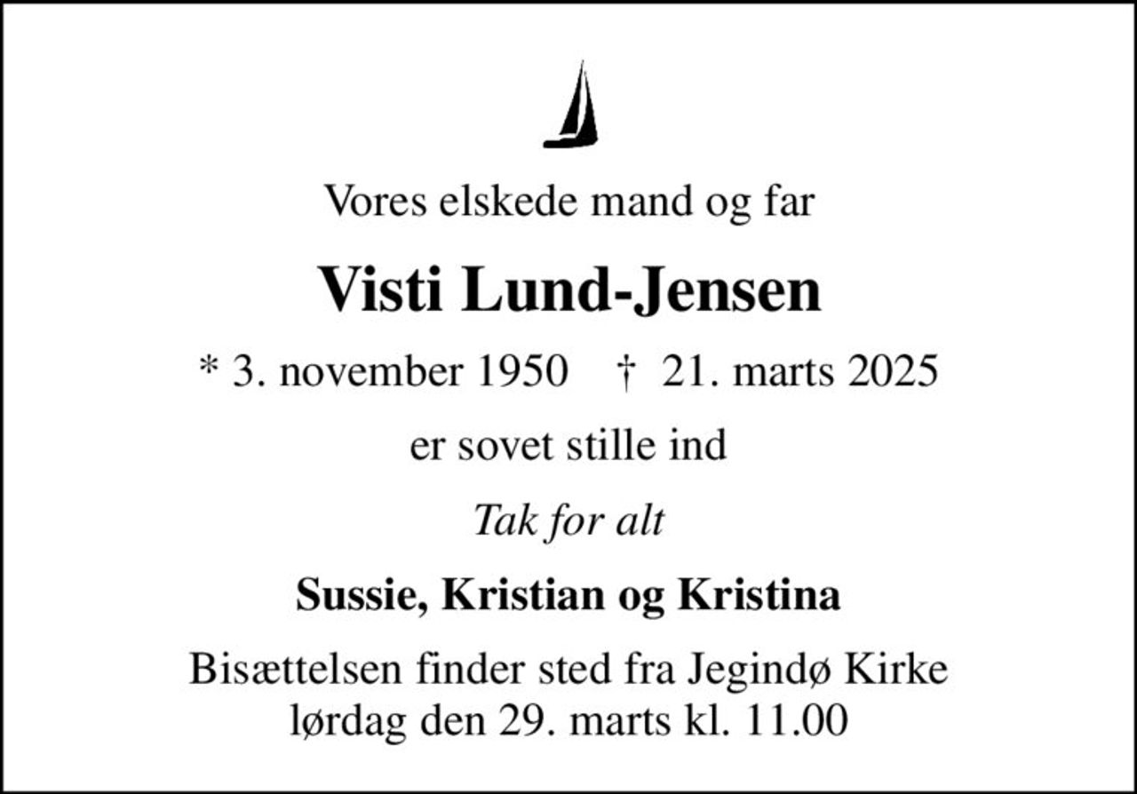 Vores elskede mand og far
Visti Lund-Jensen
* 3. november 1950    ✝ 21. marts 2025
er sovet stille ind
Tak for alt
Sussie, Kristian og Kristina
Bisættelsen finder sted fra Jegindø Kirke  lørdag den 29. marts kl. 11.00