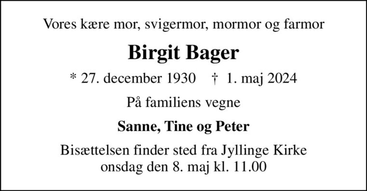 Vores kære mor, svigermor, mormor og farmor
Birgit Bager
* 27. december 1930    ✝ 1. maj 2024
På familiens vegne
Sanne, Tine og Peter
Bisættelsen finder sted fra Jyllinge Kirke  onsdag den 8. maj kl. 11.00