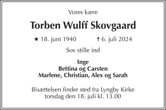 Vores kære 
Torben Wulff Skovgaard 
&#x2605; 18. juni 1940            &#x271D; 6. juli 2024 
Sov stille ind 
Inge Bettina og Carsten Marlene, Christian, Alex og Sarah 
Bisættelsen finder sted fra Lyngby Kirke torsdag den 18. juli kl. 13.00