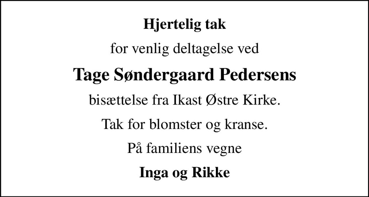 Hjertelig tak
for venlig deltagelse ved
Tage Søndergaard Pedersens
bisættelse fra Ikast Østre Kirke.
Tak for blomster og kranse.
På familiens vegne
Inga og Rikke