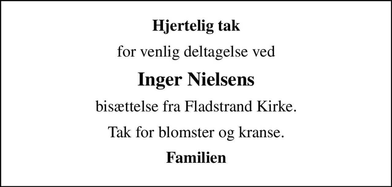Hjertelig tak
for venlig deltagelse ved
Inger Nielsens
bisættelse fra Fladstrand Kirke.
Tak for blomster og kranse.
Familien