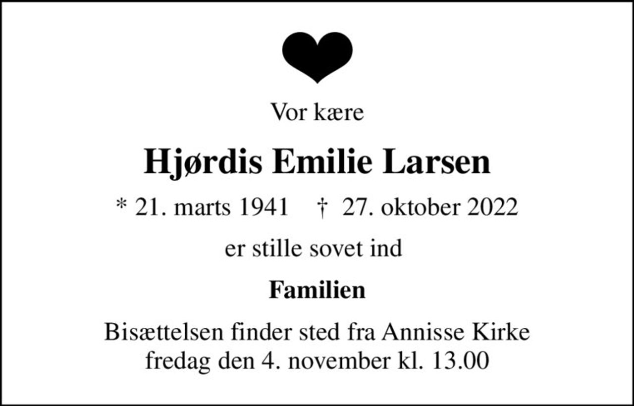Vor kære
Hjørdis Emilie Larsen
* 21. marts 1941    ✝ 27. oktober 2022
er stille sovet ind 
Familien
Bisættelsen finder sted fra Annisse Kirke  fredag den 4. november kl. 13.00