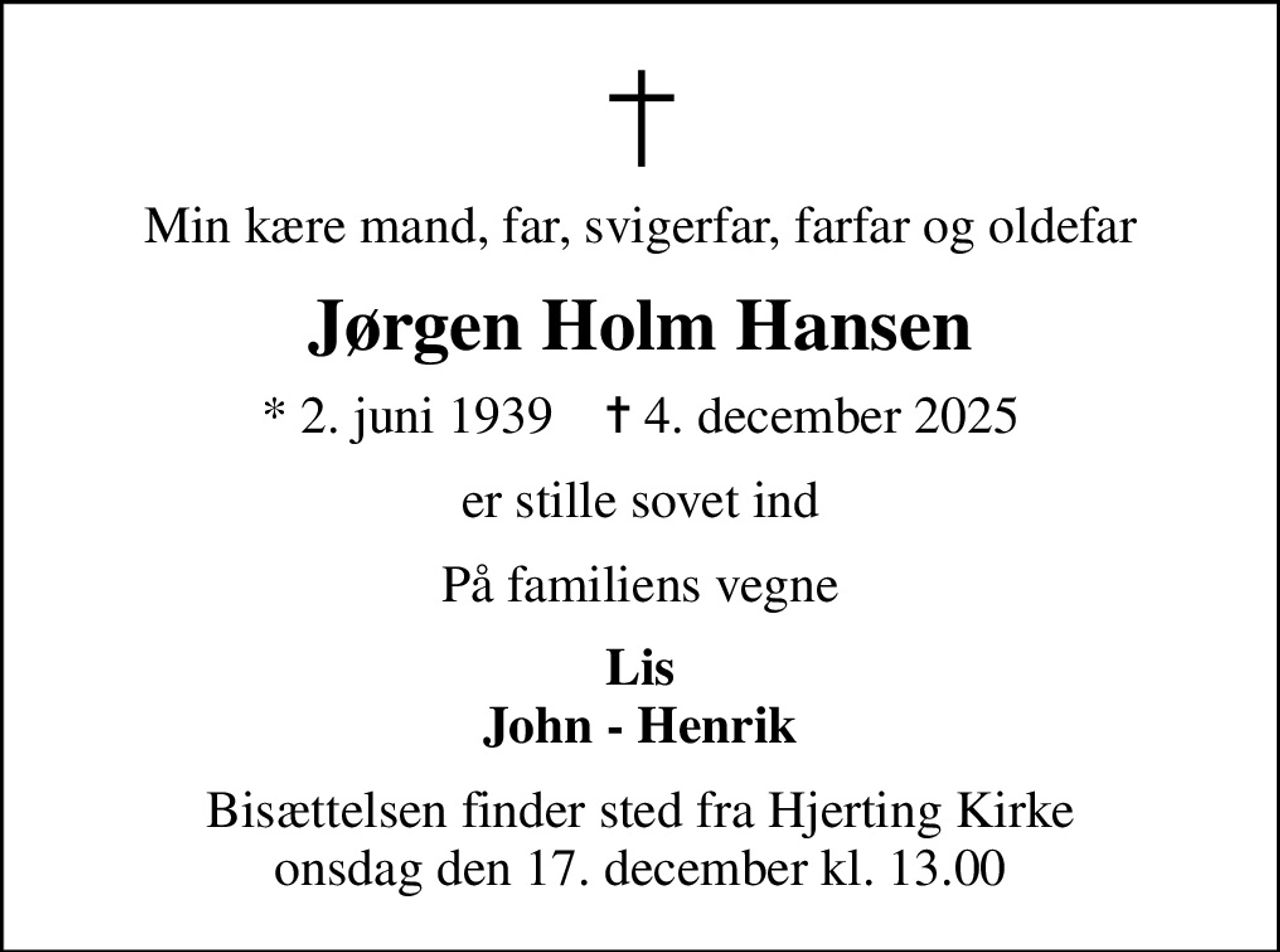 Min kære mand, far, svigerfar, farfar og oldefar
Jørgen Holm Hansen
* 2. juni 1939    ✝ 4. december 2025
er stille sovet ind
På familiens vegne
Lis John - Henrik
Bisættelsen finder sted fra Hjerting Kirke  onsdag den 17. december kl. 13.00