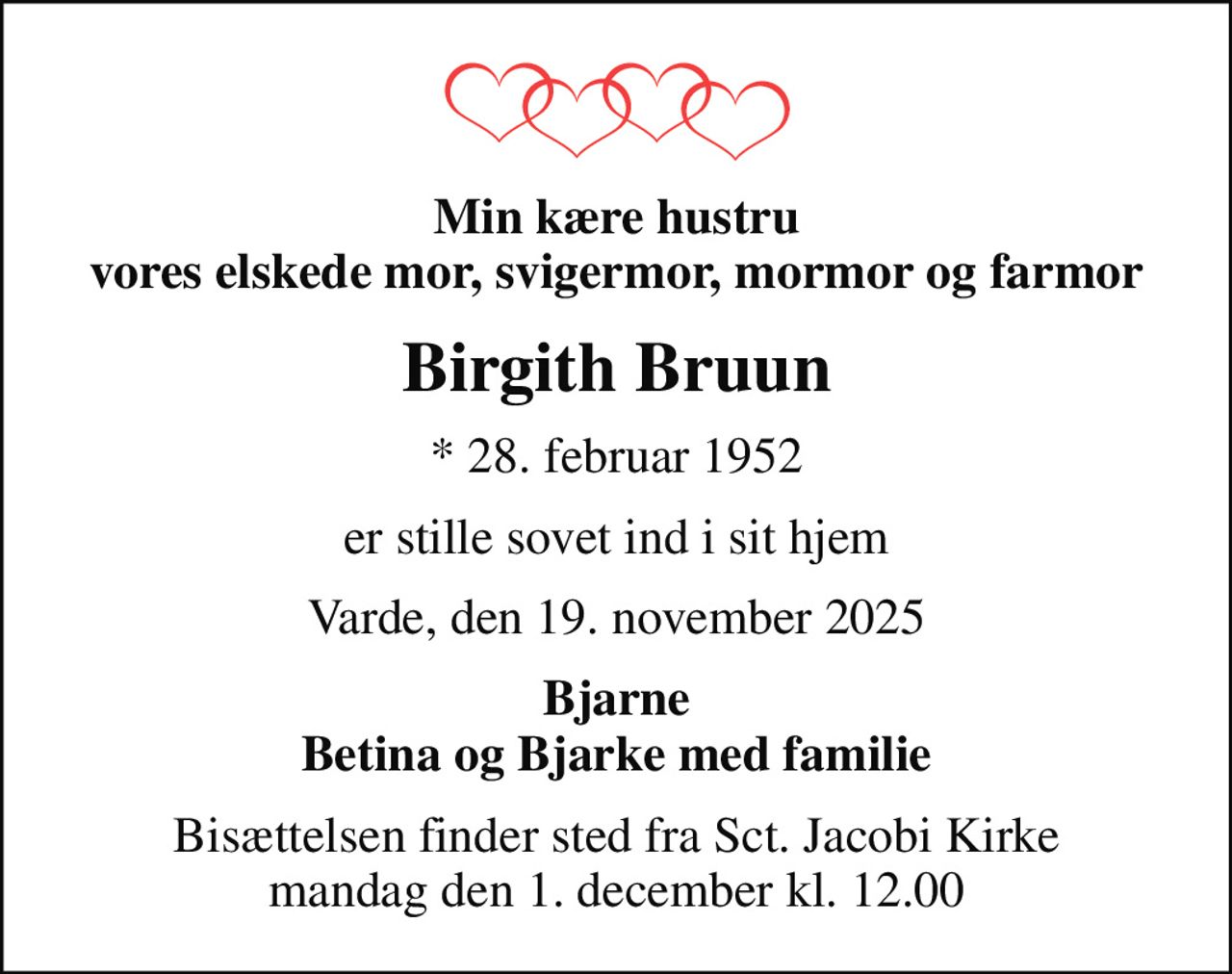 Min kære hustru vores elskede mor, svigermor, mormor og farmor
Birgith Bruun
* 28. februar 1952
er stille sovet ind i sit hjem
Varde, den 19. november 2025
Bjarne Betina og Bjarke med familie
Bisættelsen finder sted fra Sct. Jacobi Kirke  mandag den 1. december kl. 12.00