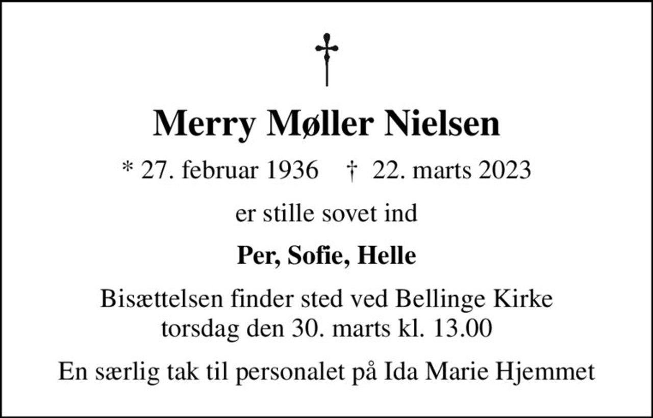 Merry Møller Nielsen
* 27. februar 1936    ✝ 22. marts 2023
er stille sovet ind
Per, Sofie, Helle
Bisættelsen finder sted ved Bellinge Kirke  torsdag den 30. marts kl. 13.00 
En særlig tak til personalet på Ida Marie Hjemmet