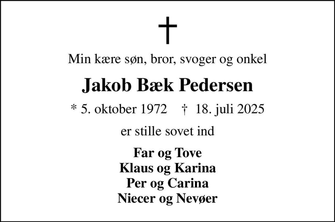 Min kære søn, bror, svoger og onkel
Jakob Bæk Pedersen
* 5. oktober 1972    ✝ 18. juli 2025
er stille sovet ind
Far og Tove Klaus og Karina Per og Carina Niecer og Nevøer