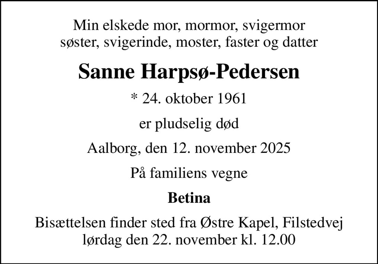 Min elskede mor, mormor, svigermor søster, svigerinde, moster, faster og datter
Sanne Harpsø-Pedersen
* 24. oktober 1961
er pludselig død
Aalborg, den 12. november 2025
På familiens vegne
Betina
Bisættelsen finder sted fra Østre Kapel, Filstedvej  lørdag den 22. november kl. 12.00