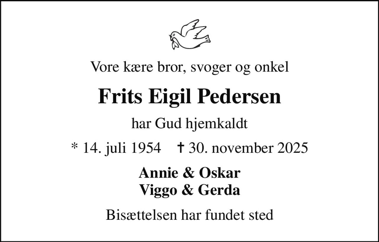 Vore kære bror, svoger og onkel
Frits Eigil Pedersen
har Gud hjemkaldt
* 14. juli 1954    ✝ 30. november 2025
Annie & Oskar Viggo & Gerda
Bisættelsen har fundet sted