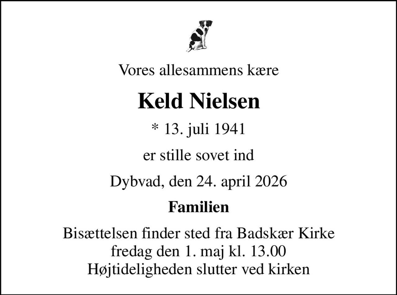 Vores allesammens kære
Keld Nielsen
* 13. juli 1941
er stille sovet ind
Dybvad, den 24. april 2026
Familien
Bisættelsen finder sted fra Badskær Kirke  fredag den 1. maj kl. 13.00  Højtideligheden slutter ved kirken