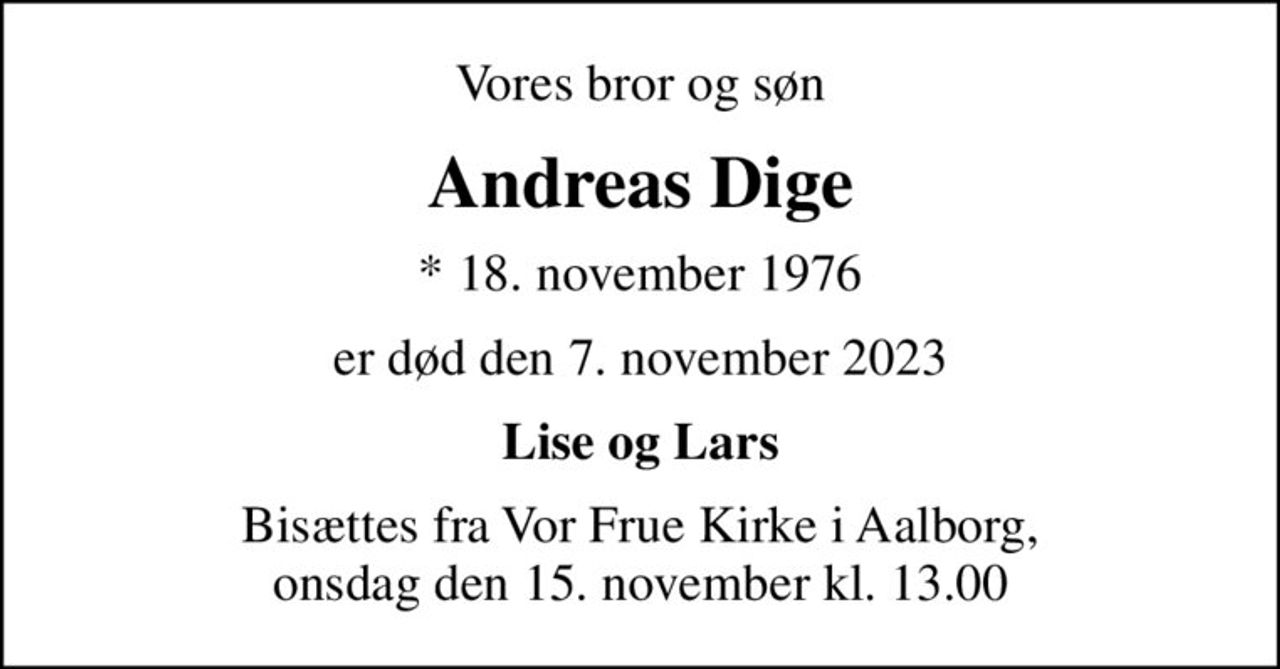 Vores bror og søn
Andreas Dige
* 18. november 1976
er død den 7. november 2023
Lise og Lars
Bisættes fra Vor Frue Kirke i Aalborg, onsdag den 15. november kl. 13.00