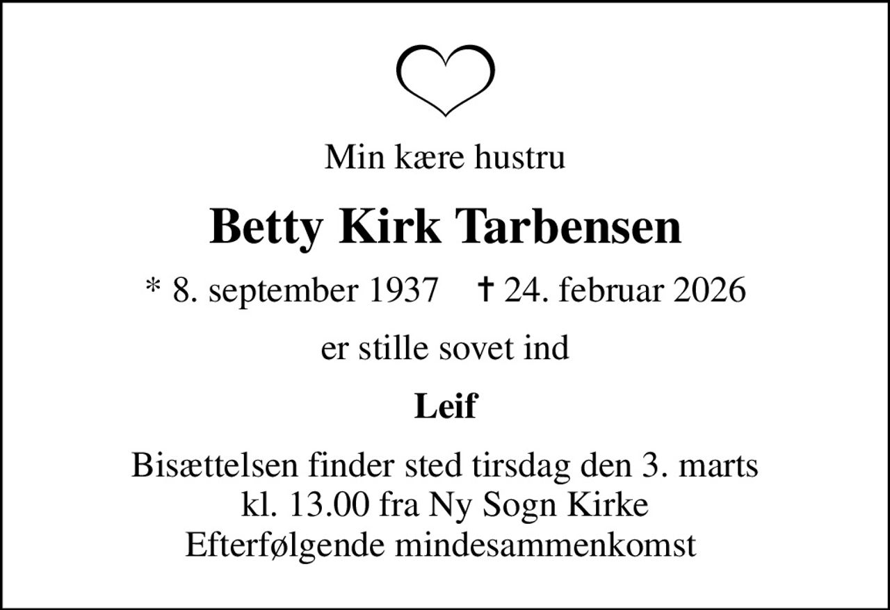 Min kære hustru
Betty Kirk Tarbensen
* 8. september 1937    ✝ 24. februar 2026
er stille sovet ind
Leif
Bisættelsen finder sted tirsdag den 3. marts kl. 13.00 fra Ny Sogn Kirke Efterfølgende mindesammenkomst