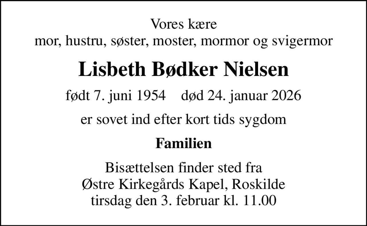 Vores kære mor, hustru, søster, moster, mormor og svigermor
Lisbeth Bødker Nielsen
født 7. juni 1954    død 24. januar 2026
er sovet ind efter kort tids sygdom
Familien
Bisættelsen finder sted fra Østre Kirkegårds Kapel, Roskilde tirsdag den 3. februar kl. 11.00