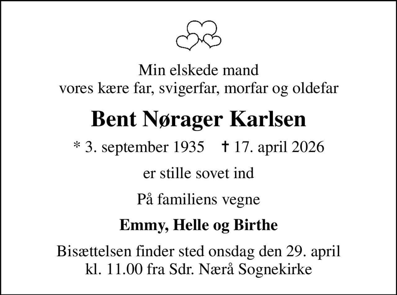 Min elskede mand vores kære far, svigerfar, morfar og oldefar
Bent Nørager Karlsen
* 3. september 1935    ✝ 17. april 2026
er stille sovet ind
På familiens vegne
Emmy, Helle og Birthe
Bisættelsen finder sted onsdag den 29. april kl. 11.00 fra Sdr. Nærå Sognekirke