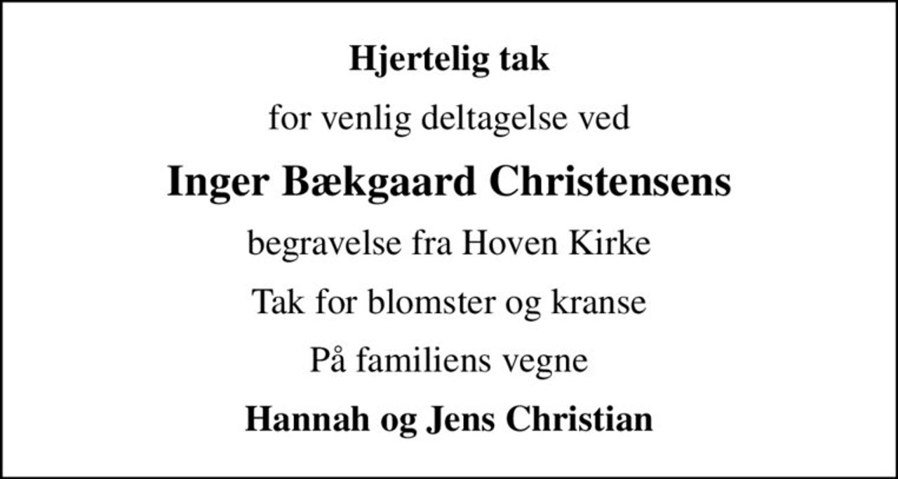 Hjertelig tak
for venlig deltagelse ved
Inger Bækgaard Christensens
begravelse fra Hoven Kirke
Tak for blomster og kranse
På familiens vegne
Hannah og Jens Christian
