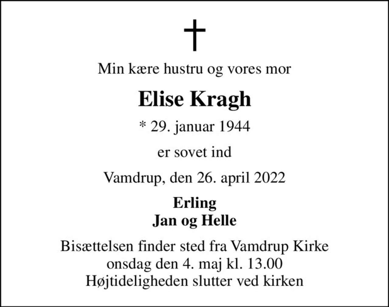 Min kære hustru og vores mor
Elise Kragh
* 29. januar 1944
er sovet ind
Vamdrup, den 26. april 2022
Erling Jan og Helle
Bisættelsen finder sted fra Vamdrup Kirke  onsdag den 4. maj kl. 13.00  Højtideligheden slutter ved kirken