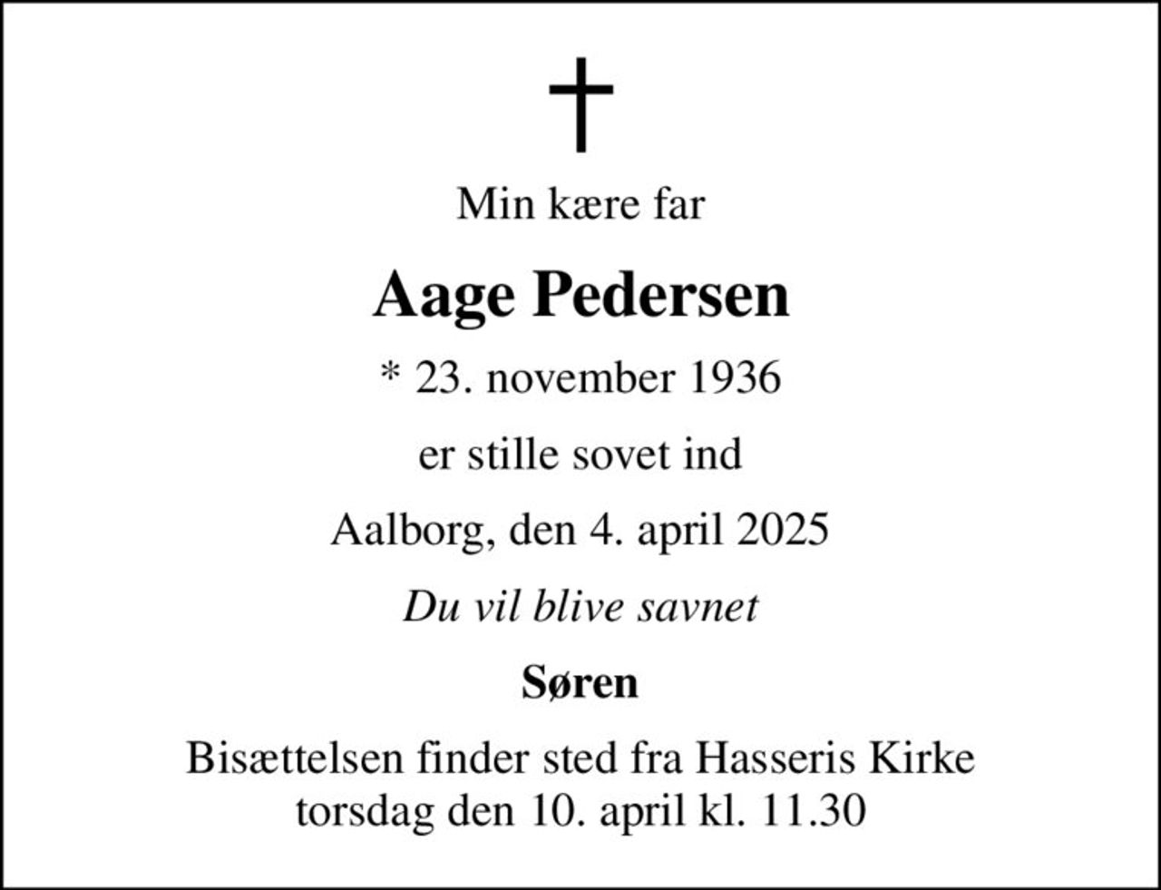 Min kære far
Aage Pedersen
* 23. november 1936
er stille sovet ind
Aalborg, den 4. april 2025
Du vil blive savnet
Søren
Bisættelsen finder sted fra Hasseris Kirke  torsdag den 10. april kl. 11.30