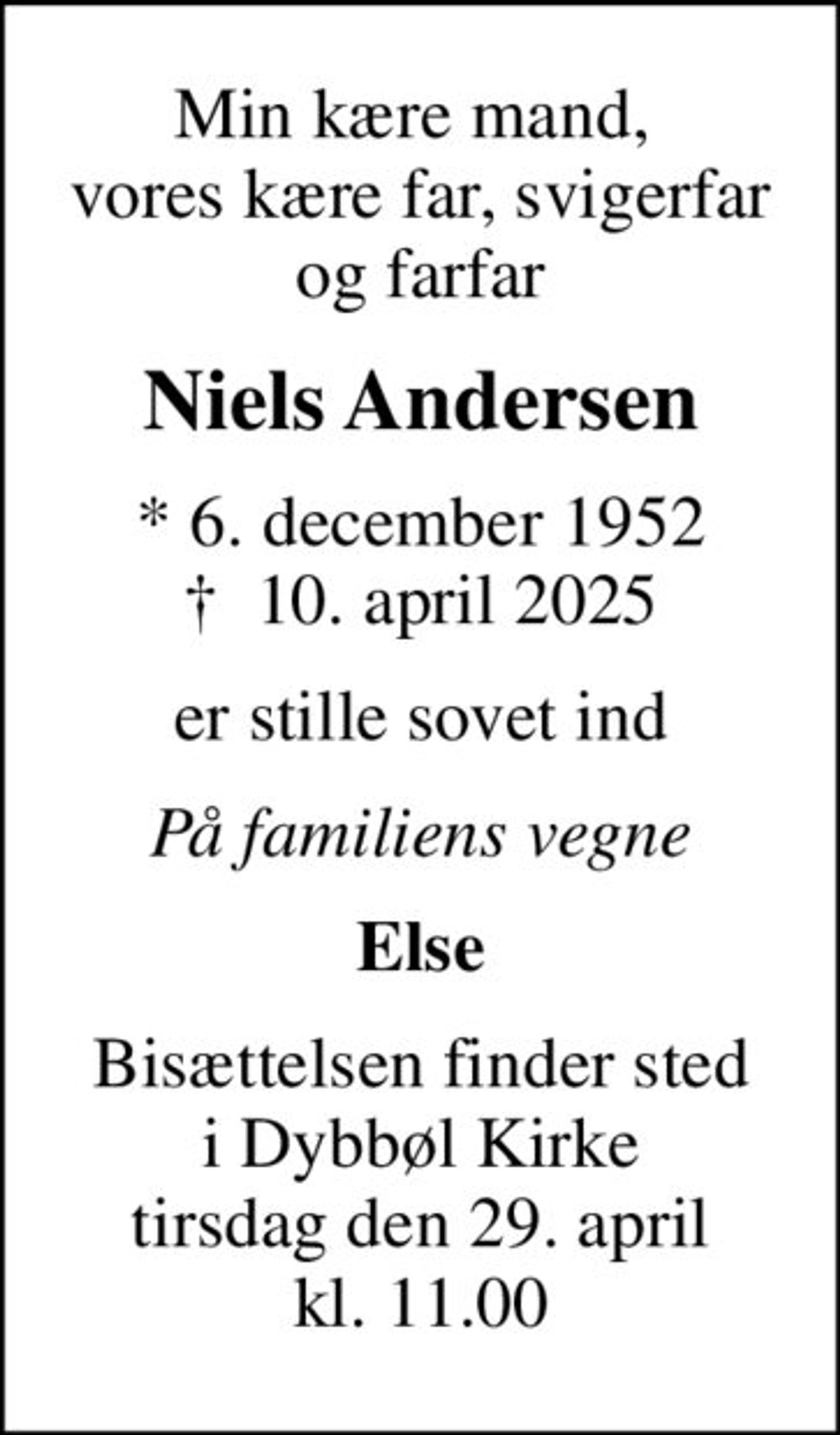Min kære mand,  vores kære far, svigerfar og farfar
Niels Andersen
* 6. december 1952
						✝ 10. april 2025
er stille sovet ind
På familiens vegne
Else
Bisættelsen finder sted i Dybbøl Kirke tirsdag den 29. april kl. 11.00