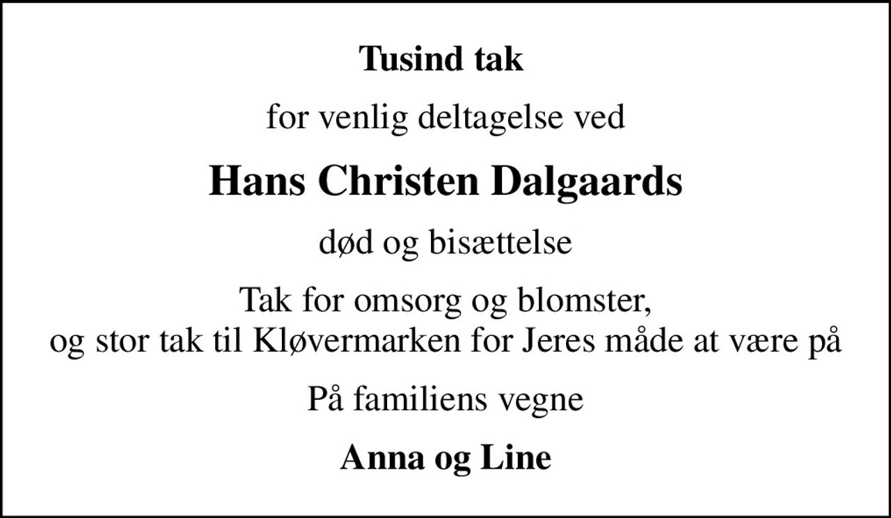 Tusind tak 
for venlig deltagelse ved
Hans Christen Dalgaards
død og bisættelse
Tak for omsorg og blomster, og stor tak til Kløvermarken for Jeres måde at være på
På familiens vegne
Anna og Line