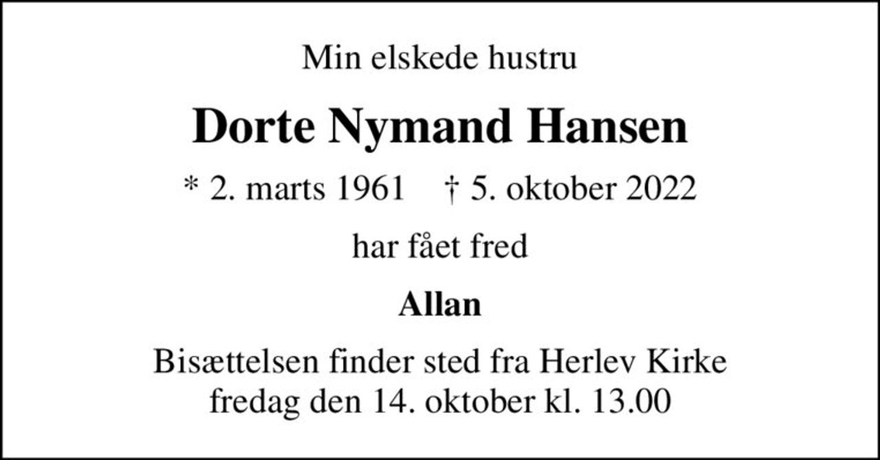 Min elskede hustru
Dorte Nymand Hansen
* 2. marts 1961    ✝ 5. oktober 2022
har fået fred
Allan
Bisættelsen finder sted fra Herlev Kirke  fredag den 14. oktober kl. 13.00