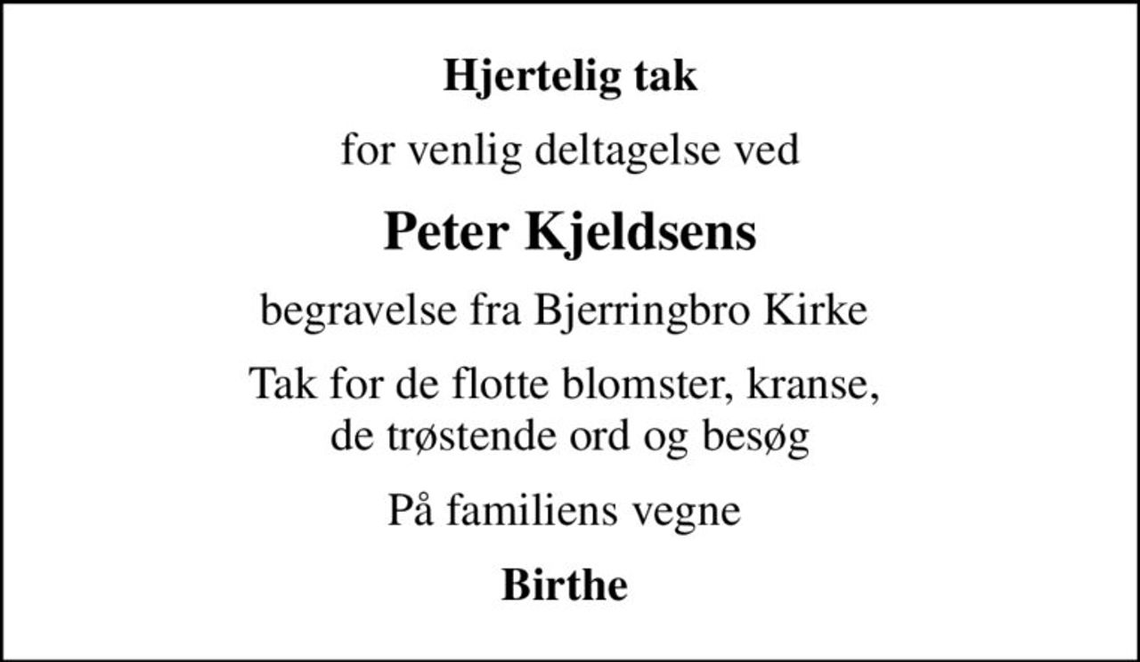 Hjertelig tak
for venlig deltagelse ved
Peter Kjeldsens
begravelse fra Bjerringbro Kirke 
Tak for de flotte blomster, kranse,   de trøstende ord og besøg 
På familiens vegne 
Birthe