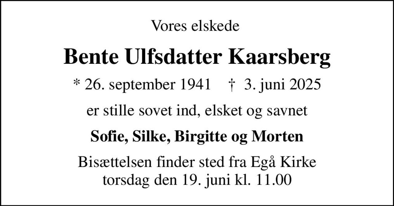 Vores elskede 
Bente Ulfsdatter Kaarsberg
* 26. september 1941    ✝ 3. juni 2025
er stille sovet ind, elsket og savnet
Sofie, Silke, Birgitte og Morten
Bisættelsen finder sted fra Egå Kirke  torsdag den 19. juni kl. 11.00