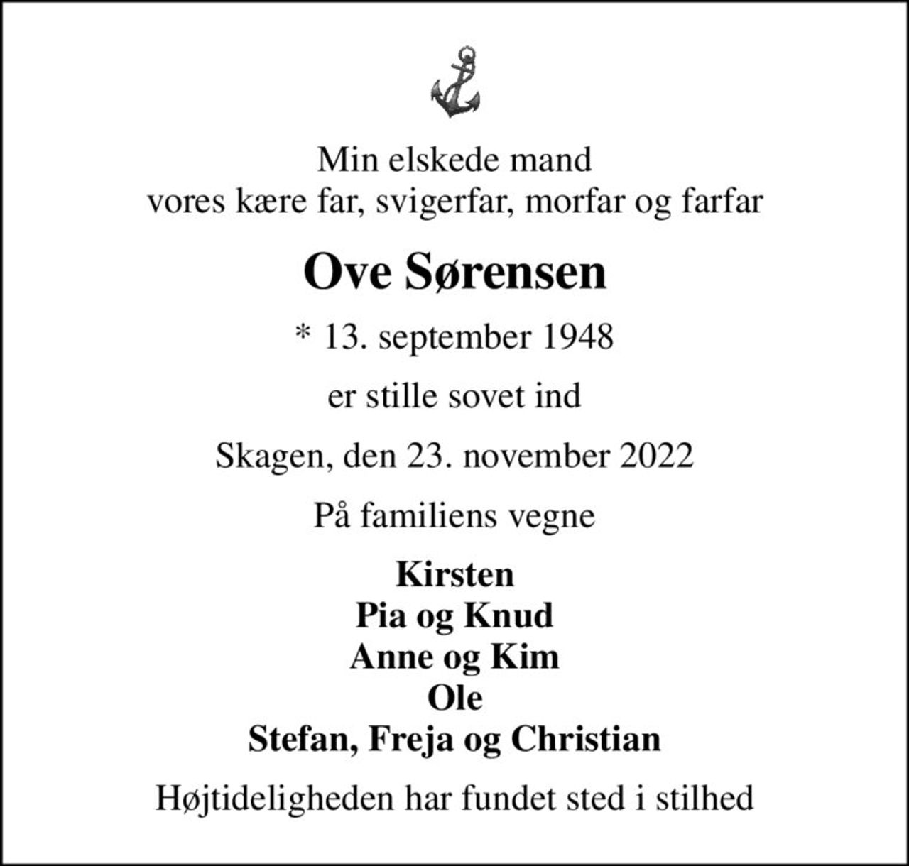 Min elskede mand vores kære far, svigerfar, morfar og farfar
Ove Sørensen
* 13. september 1948
er stille sovet ind
Skagen, den 23. november 2022
På familiens vegne
Kirsten Pia og Knud Anne og Kim Ole Stefan, Freja og Christian
Højtideligheden har fundet sted i stilhed
