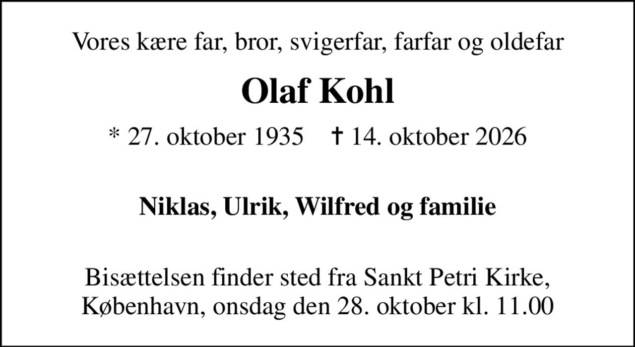 Vores kære far, bror, svigerfar, farfar og oldefar
Olaf Kohl
* 27. oktober 1935    ✝ 14. oktober 2026
 Niklas, Ulrik, Wilfred og familie 
Bisættelsen finder sted fra Sankt Petri Kirke, København, onsdag den 28. oktober kl. 11.00