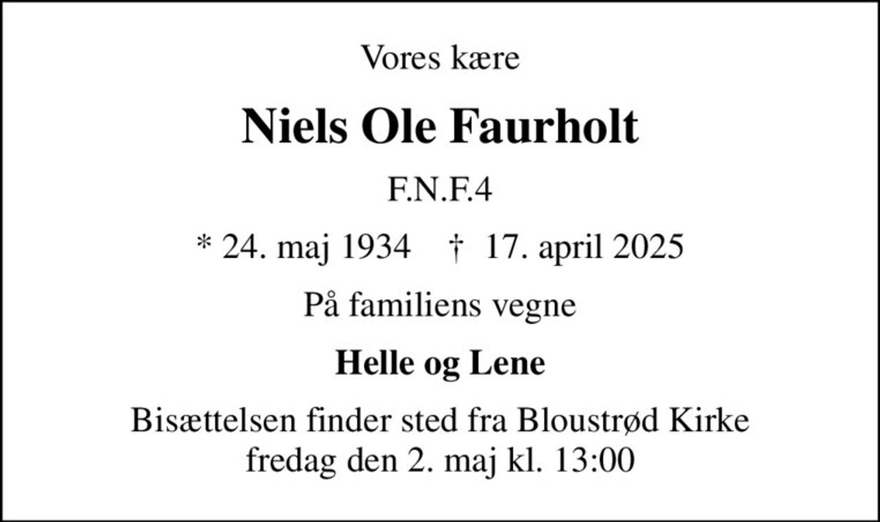 Vores kære
Niels Ole Faurholt
F.N.F.4
* 24. maj 1934    ✝ 17. april 2025
På familiens vegne
Helle og Lene
Bisættelsen finder sted fra Bloustrød Kirke fredag den 2. maj kl. 13:00