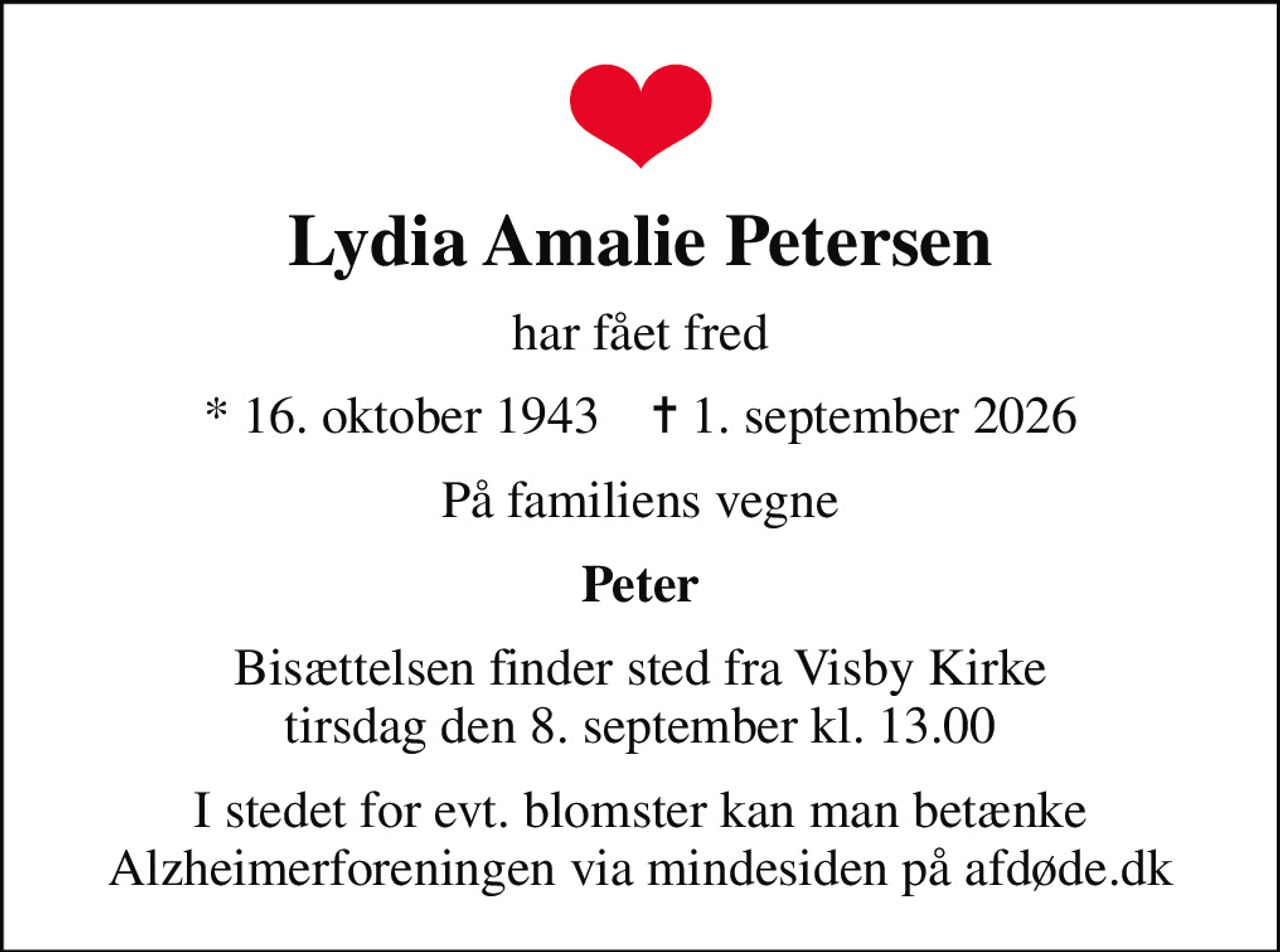Lydia Amalie Petersen
har fået fred
* 16. oktober 1943    ✝ 1. september 2026
På familiens vegne
Peter
Bisættelsen finder sted fra Visby Kirke  tirsdag den 8. september kl. 13.00 
I stedet for evt. blomster kan man betænke
					Alzheimerforeningen via mindesiden på afdøde.dk