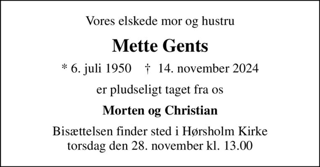 Vores elskede mor og hustru
Mette Gents
* 6. juli 1950    ✝ 14. november 2024
er pludseligt taget fra os
Morten og Christian
Bisættelsen finder sted i Hørsholm Kirke  torsdag den 28. november kl. 13.00