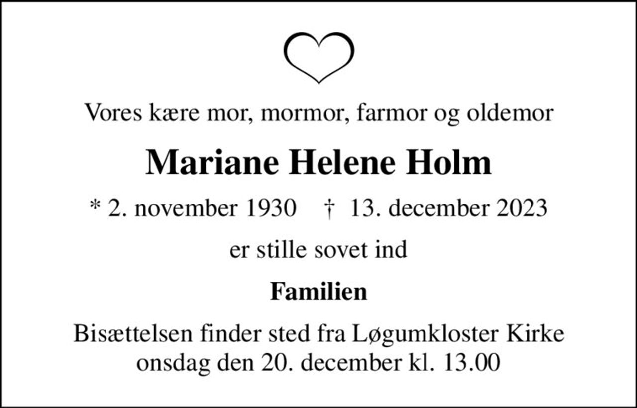 Vores kære mor, mormor, farmor og oldemor
Mariane Helene Holm
* 2. november 1930    ✝ 13. december 2023
er stille sovet ind
Familien
Bisættelsen finder sted fra Løgumkloster Kirke  onsdag den 20. december kl. 13.00