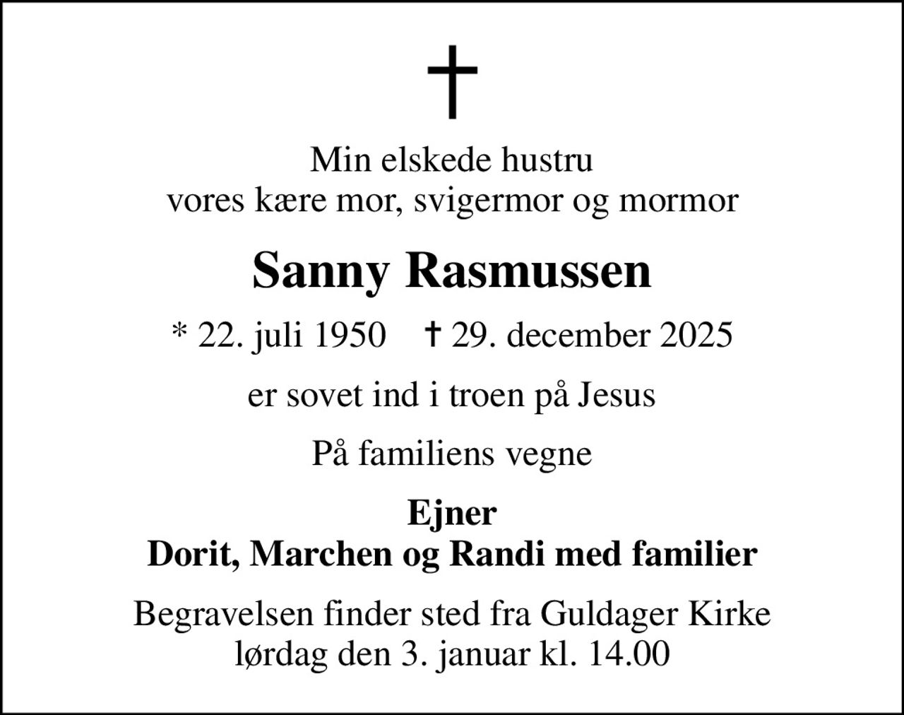 Min elskede hustru vores kære mor, svigermor og mormor
Sanny Rasmussen
* 22. juli 1950    ✝ 29. december 2025
er sovet ind i troen på Jesus
På familiens vegne
Ejner Dorit, Marchen og Randi med familier
Begravelsen har fundet sted
