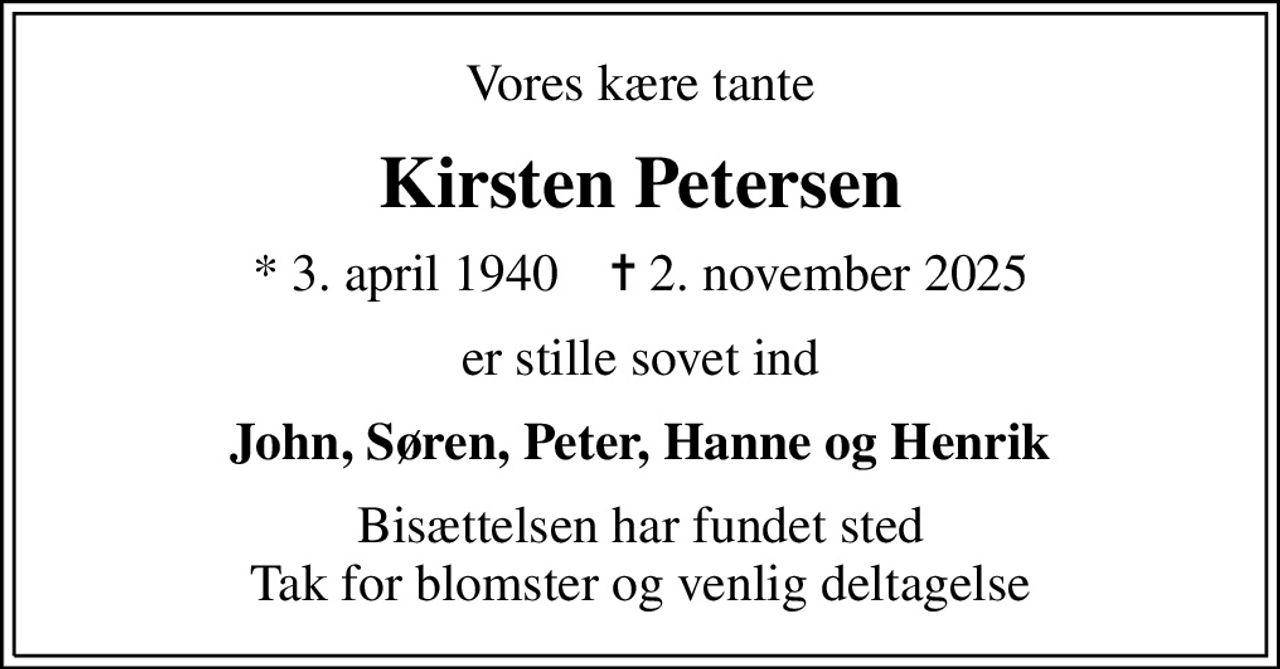 Vores kære tante
Kirsten Petersen
* 3. april 1940    ✝ 2. november 2025
er stille sovet ind
John, Søren, Peter, Hanne og Henrik
Bisættelsen har fundet sted Tak for blomster og venlig deltagelse