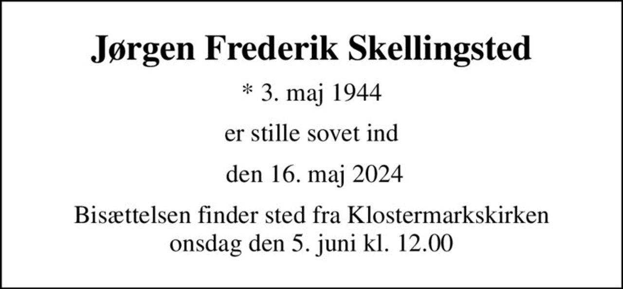 Jørgen Frederik Skellingsted
* 3. maj 1944
er stille sovet ind
 den 16. maj 2024
Bisættelsen finder sted fra Klostermarkskirken  onsdag den 5. juni kl. 12.00