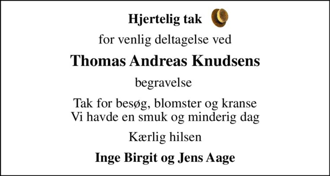Hjertelig tak 
for venlig deltagelse ved 
Thomas Andreas Knudsens 
begravelse  
Tak for besøg, blomster og kranse Vi havde en smuk og minderig dag 
Kærlig hilsen 
Inge Birgit og Jens Aage