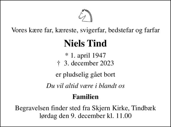 Vores kære far, kæreste, svigerfar, bedstefar og farfar
Niels Tind
* 1. april 1947
						&#x271d; 3. december 2023
er pludselig gået bort
Du vil altid være i blandt os
Familien
Begravelsen finder sted fra Skjern Kirke, Tindbæk lørdag den 9. december kl. 11.00