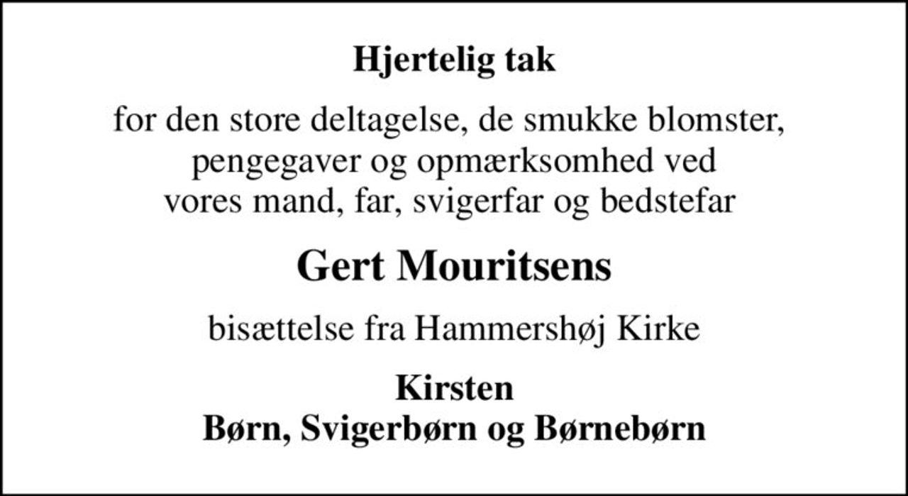 Hjertelig tak
for den store deltagelse, de smukke blomster,  pengegaver og opmærksomhed ved vores mand, far, svigerfar og bedstefar 
Gert Mouritsens
bisættelse fra Hammershøj Kirke
Kirsten Børn, Svigerbørn og Børnebørn
