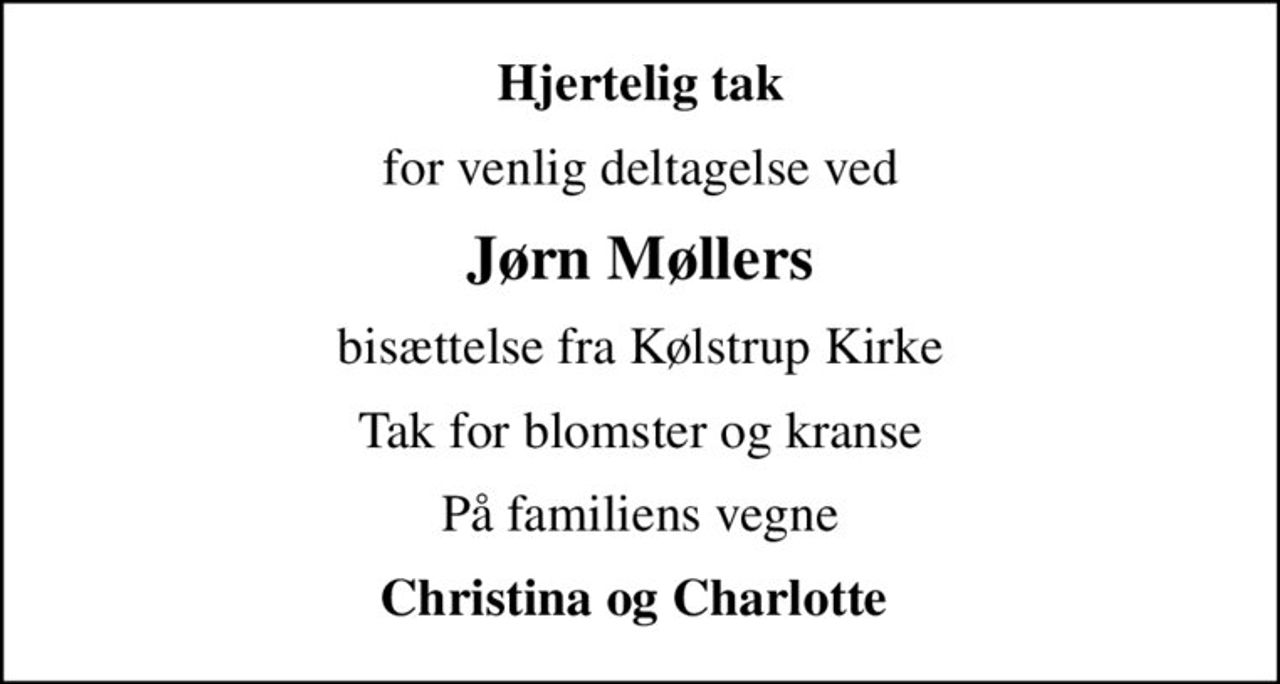 Hjertelig tak
for venlig deltagelse ved
Jørn Møllers
bisættelse fra Kølstrup Kirke
Tak for blomster og kranse
På familiens vegne
Christina og Charlotte