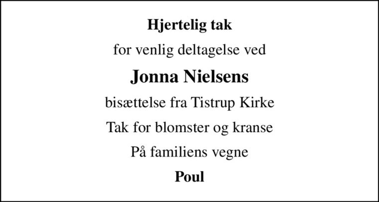Hjertelig tak
for venlig deltagelse ved
Jonna Nielsens
bisættelse fra Tistrup Kirke
Tak for blomster og kranse
På familiens vegne
Poul