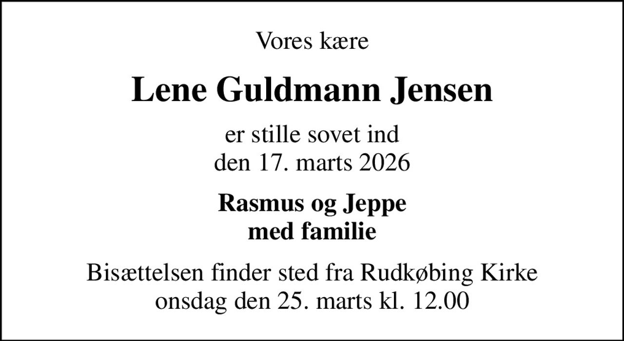 Vores kære
Lene Guldmann Jensen
er stille sovet ind den 17. marts 2026
Rasmus og Jeppe med familie
Bisættelsen finder sted fra Rudkøbing Kirke  onsdag den 25. marts kl. 12.00