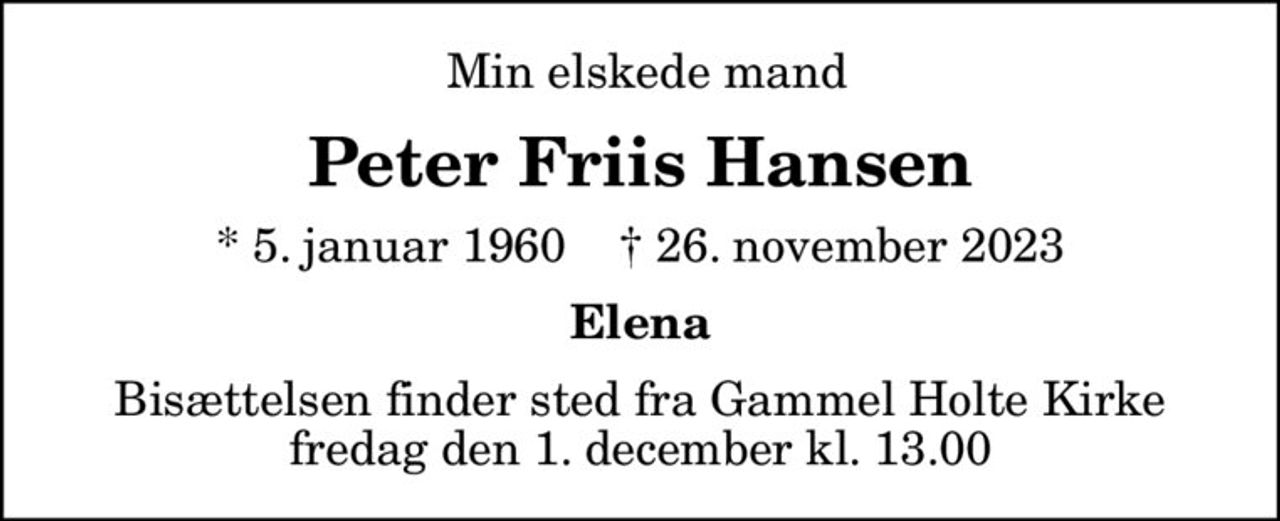 Min elskede mand
Peter Friis Hansen
* 5. januar 1960    ✝ 26. november 2023
Elena
Bisættelsen finder sted fra Gammel Holte Kirke  fredag den 1. december kl. 13.00