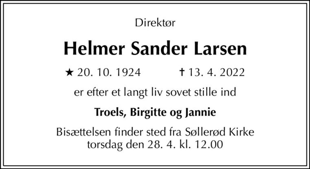 Direktør
Helmer Sander Larsen
* 20.10.1924    ✝ 13.4.2022
er efter et langt liv sovet stille ind
Troels, Birgitte og Jannie
Bisættelsen finder sted fra Søllerød Kirke  torsdag den 28.4. kl. 12.00