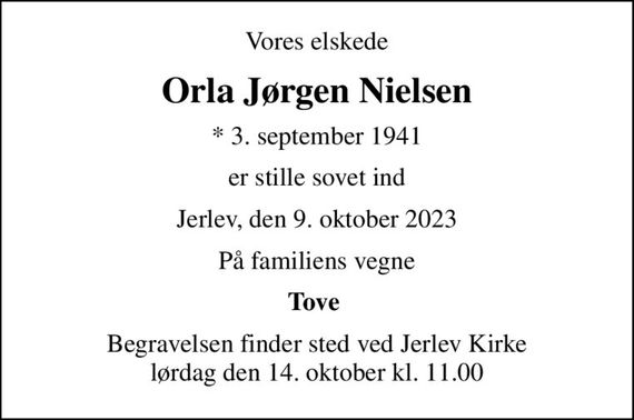 Vores elskede
Orla Jørgen Nielsen
* 3. september 1941
er stille sovet ind
Jerlev, den 9. oktober 2023
På familiens vegne
Tove 
Begravelsen finder sted ved Jerlev Kirke  lørdag den 14. oktober kl. 11.00