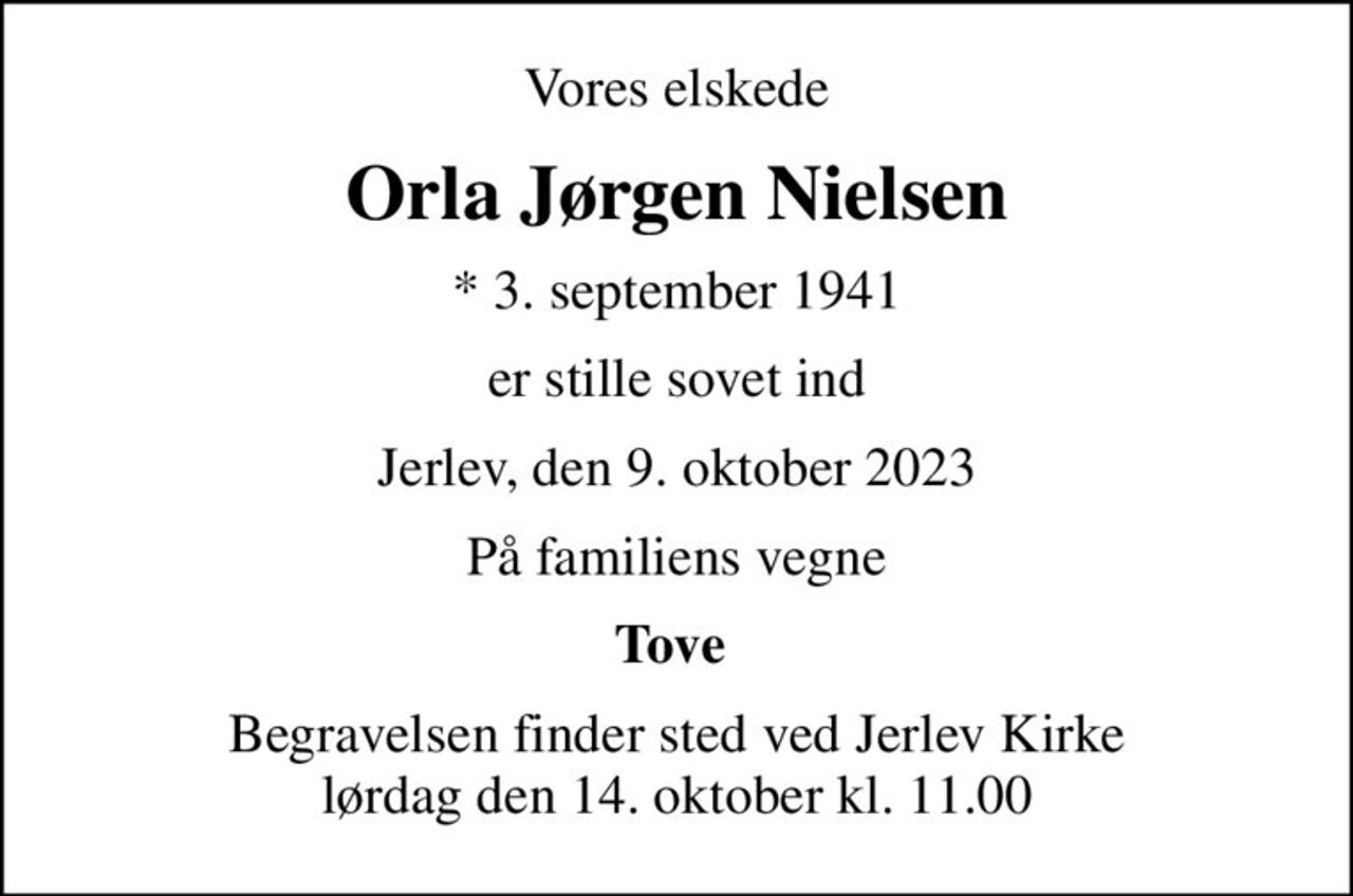 Vores elskede
Orla Jørgen Nielsen
* 3. september 1941
er stille sovet ind
Jerlev, den 9. oktober 2023
På familiens vegne
Tove 
Begravelsen finder sted ved Jerlev Kirke  lørdag den 14. oktober kl. 11.00