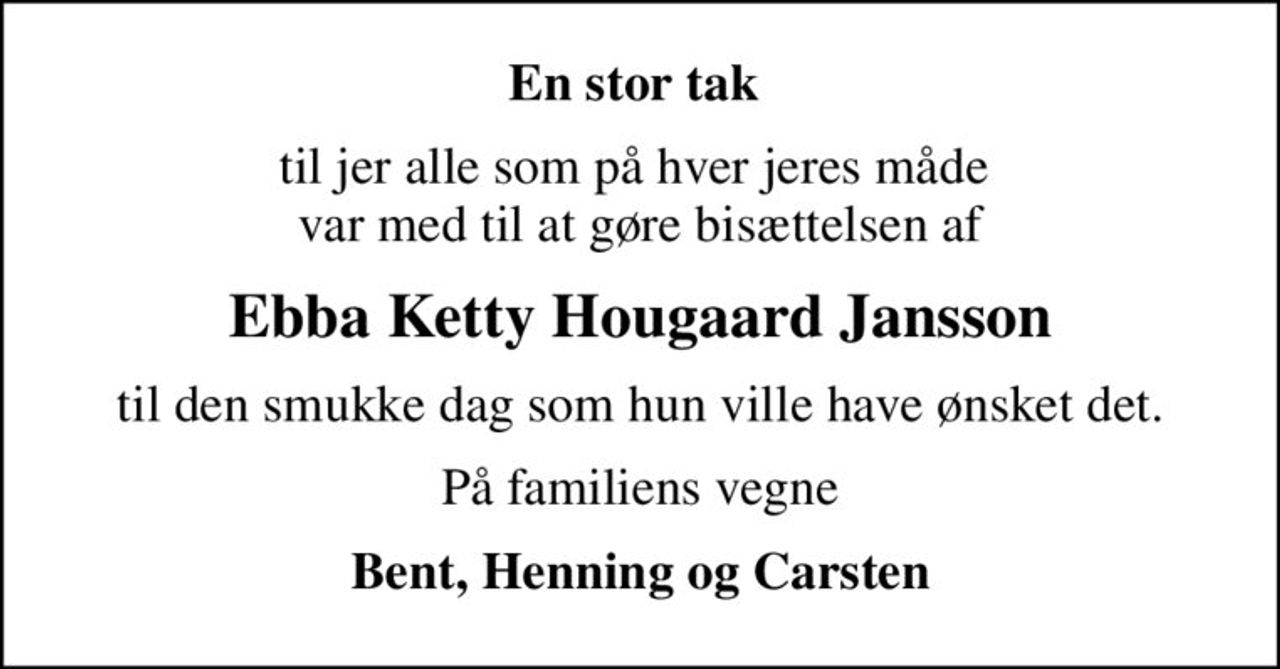 En stor tak 
til jer alle som på hver jeres måde  var med til at gøre bisættelsen af
Ebba Ketty Hougaard Jansson
til den smukke dag som hun ville have ønsket det.
På familiens vegne
Bent, Henning og Carsten