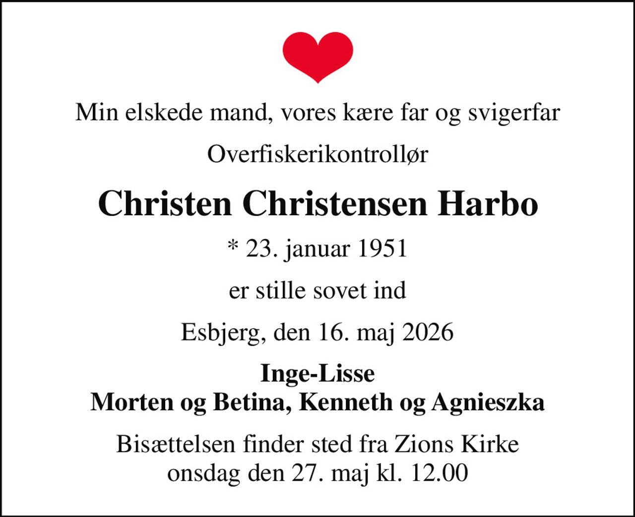 Min elskede mand, vores kære far og svigerfar
Overfiskerikontrollør
Christen Christensen Harbo
* 23. januar 1951
er stille sovet ind
Esbjerg, den 16. maj 2026
Inge-Lisse Morten og Betina, Kenneth og Agnieszka
Bisættelsen finder sted fra Zions Kirke  onsdag den 27. maj kl. 12.00
