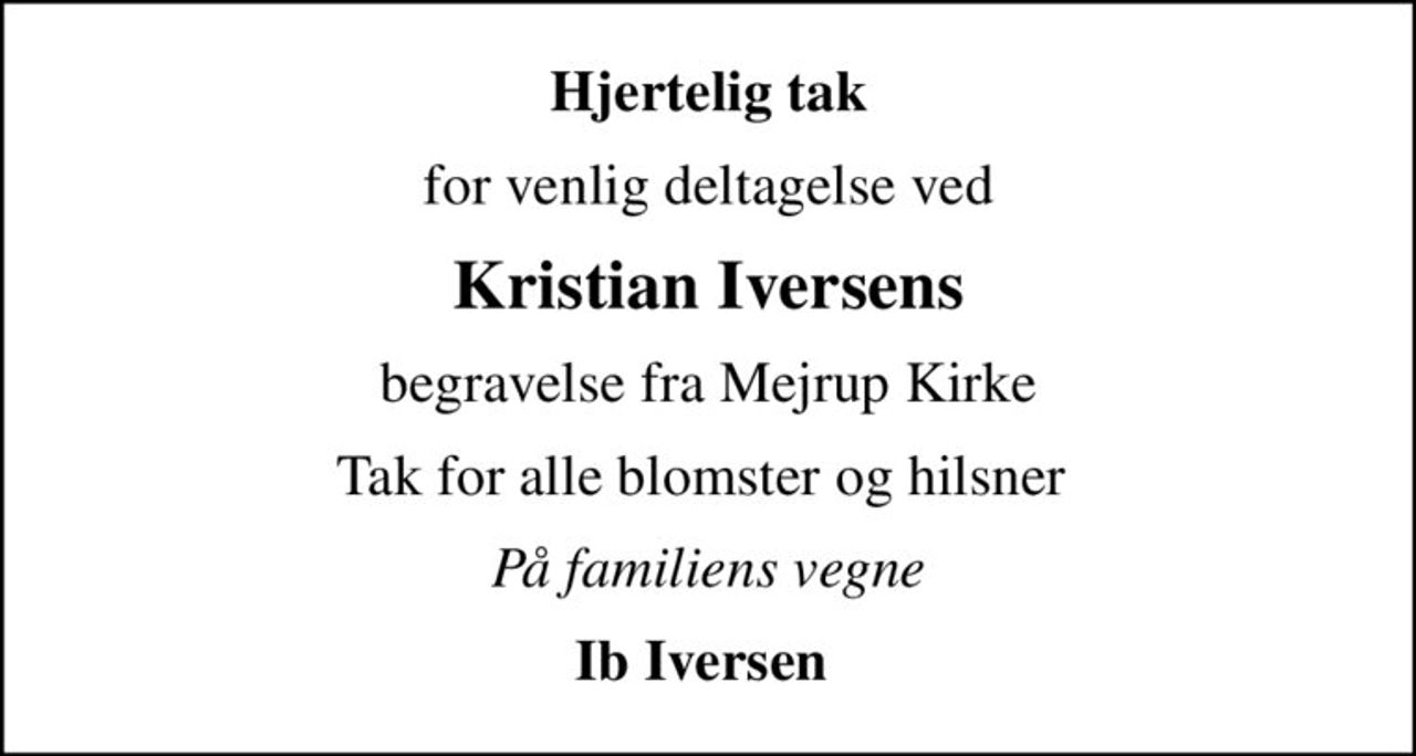 Hjertelig tak
for venlig deltagelse ved
Kristian Iversens
begravelse fra Mejrup Kirke
Tak for alle blomster og hilsner 
På familiens vegne
Ib Iversen