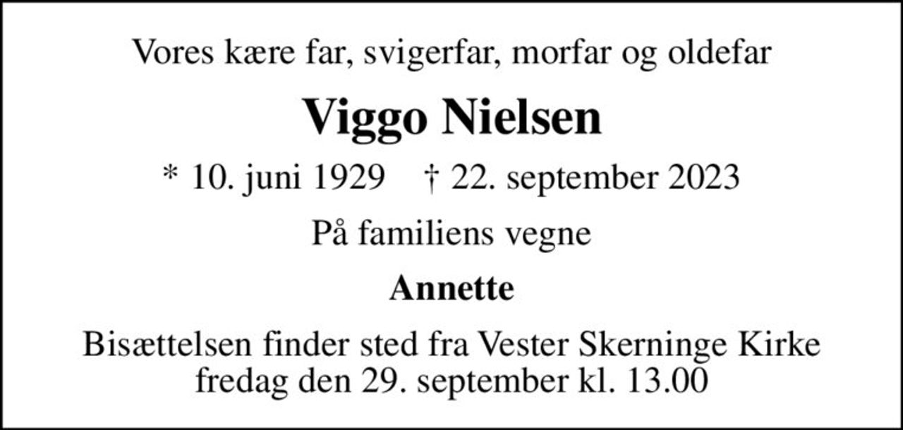 Vores kære far, svigerfar, morfar og oldefar
Viggo Nielsen
* 10. juni 1929    ✝ 22. september 2023
På familiens vegne
Annette
Bisættelsen finder sted fra Vester Skerninge Kirke  fredag den 29. september kl. 13.00